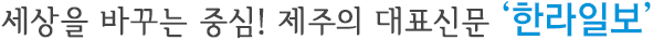 세상을 바꾸는 중심! 제주의 대표신문 '한라일보'